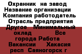 Охранник. на завод › Название организации ­ Компания-работодатель › Отрасль предприятия ­ Другое › Минимальный оклад ­ 8 500 - Все города Работа » Вакансии   . Хакасия респ.,Саяногорск г.